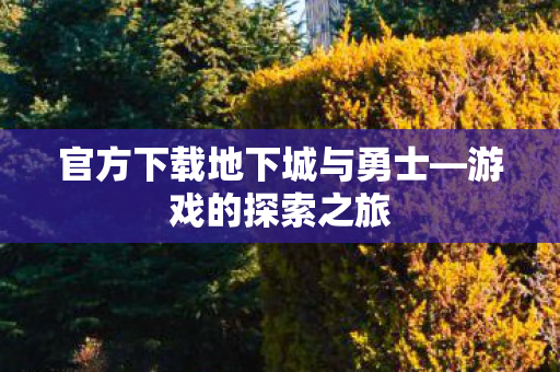 官方下载地下城与勇士—游戏的探索之旅