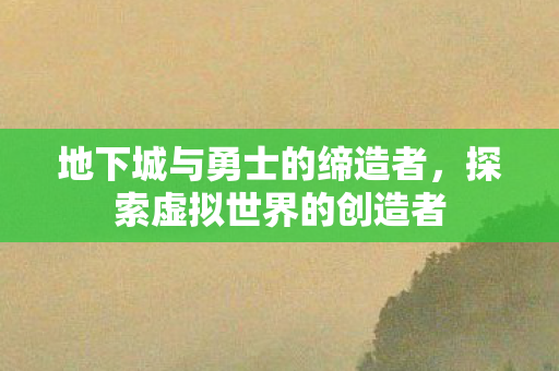 地下城与勇士的缔造者，探索虚拟世界的创造者