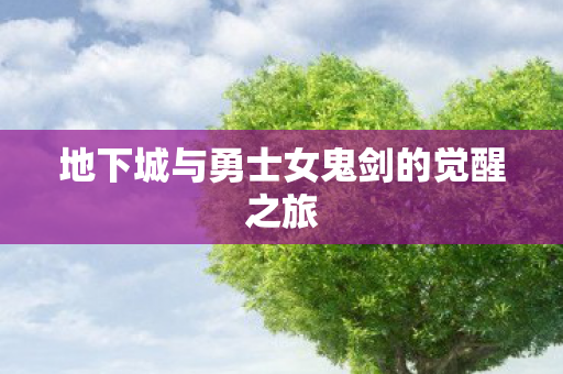 地下城与勇士女鬼剑的觉醒之旅 地下城与勇士女鬼剑的觉醒之旅