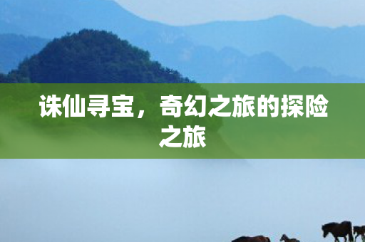 诛仙寻宝,奇幻之旅的探险之旅 诛仙寻宝,奇幻之旅的探险之旅
