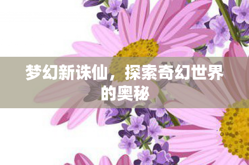 梦幻新诛仙,探索奇幻世界的奥秘 梦幻新诛仙,探索奇幻世界的奥秘