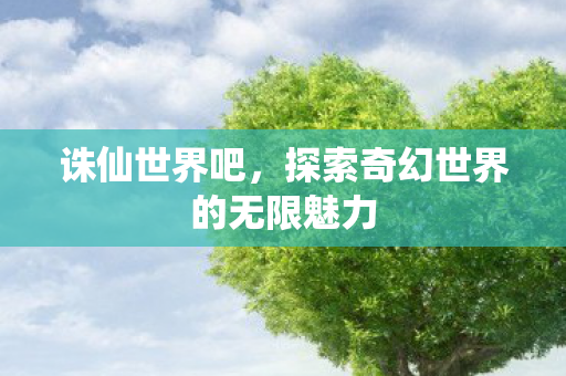 诛仙世界吧,探索奇幻世界的无限魅力 诛仙世界吧,探索奇幻世界的无限魅力
