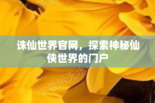 诛仙世界官网,探索神秘仙侠世界的门户 诛仙世界官网,探索神秘仙侠世界的门户