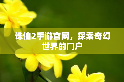 诛仙2手游官网,探索奇幻世界的门户 诛仙2手游官网,探索奇幻世界的门户