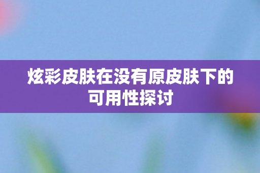 炫彩皮肤在没有原皮肤下的可用性探讨 炫彩皮肤在没有原皮肤下的可用性探讨