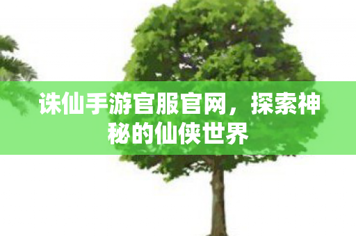 诛仙手游官服官网,探索神秘的仙侠世界 诛仙手游官服官网,探索神秘的仙侠世界