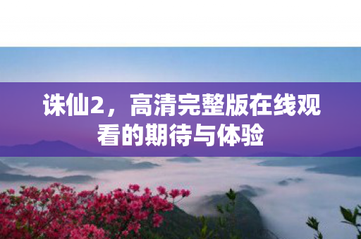 诛仙2，高清完整版在线观看的期待与体验
