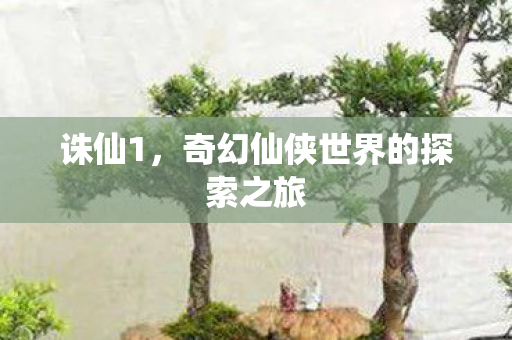 诛仙1，奇幻仙侠世界的探索之旅