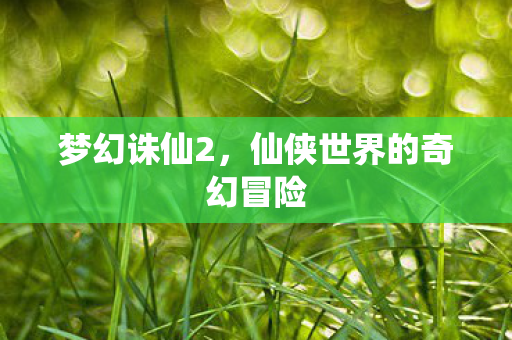 梦幻诛仙2，仙侠世界的奇幻冒险