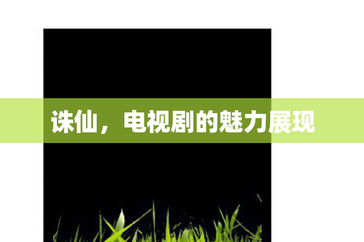 诛仙,电视剧的魅力展现 诛仙,电视剧的魅力展现