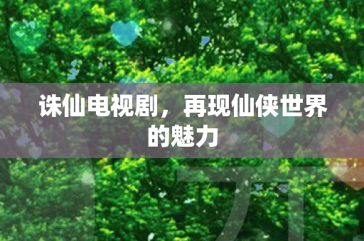 诛仙电视剧,再现仙侠世界的魅力 诛仙电视剧,再现仙侠世界的魅力