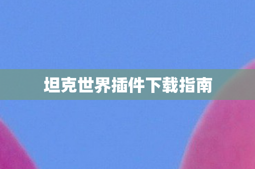 坦克世界插件下载指南 坦克世界插件下载指南