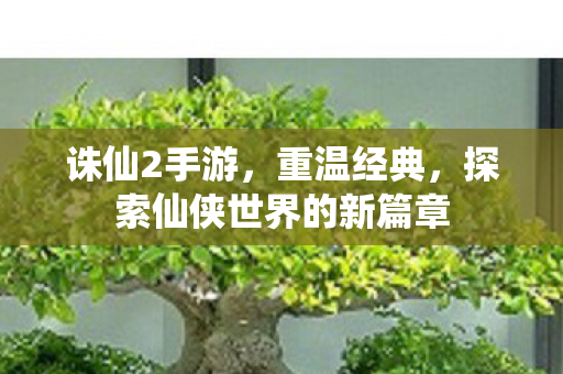 诛仙2手游，重温经典，探索仙侠世界的新篇章