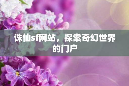 诛仙sf网站，探索奇幻世界的门户