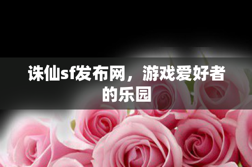 诛仙sf发布网,游戏爱好者的乐园 诛仙sf发布网,游戏爱好者的乐园