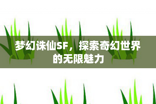 梦幻诛仙SF,探索奇幻世界的无限魅力 梦幻诛仙SF,探索奇幻世界的无限魅力