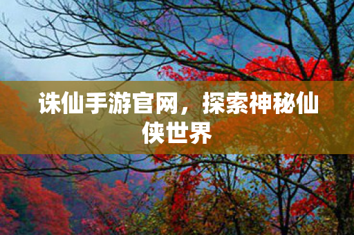 诛仙手游官网,探索神秘仙侠世界 诛仙手游官网,探索神秘仙侠世界
