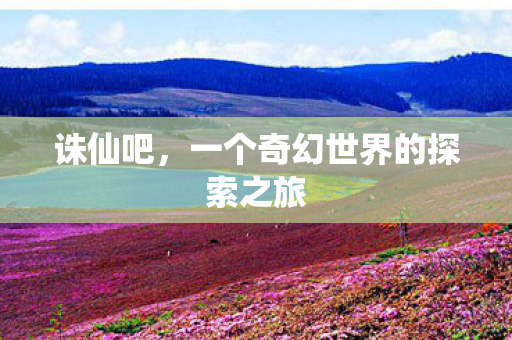 诛仙吧,一个奇幻世界的探索之旅 诛仙吧,一个奇幻世界的探索之旅