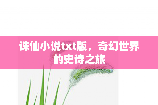 诛仙小说txt版,奇幻世界的史诗之旅 诛仙小说txt版,奇幻世界的史诗之旅