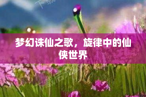 梦幻诛仙之歌,旋律中的仙侠世界 梦幻诛仙之歌,旋律中的仙侠世界