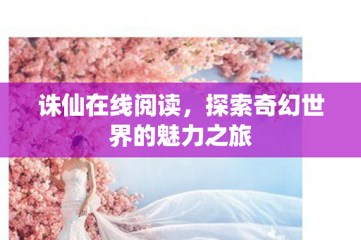 诛仙在线阅读,探索奇幻世界的魅力之旅 诛仙在线阅读,探索奇幻世界的魅力之旅