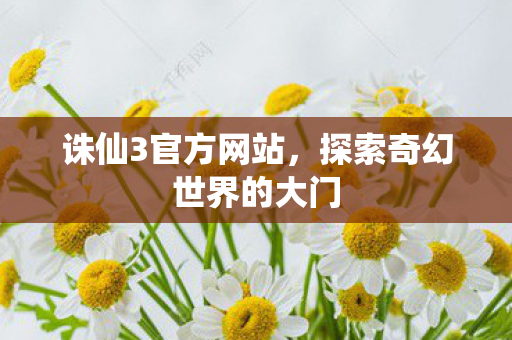 诛仙3官方网站,探索奇幻世界的大门 诛仙3官方网站,探索奇幻世界的大门