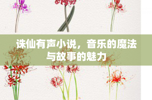 诛仙有声小说,音乐的魔法与故事的魅力 诛仙有声小说,音乐的魔法与故事的魅力
