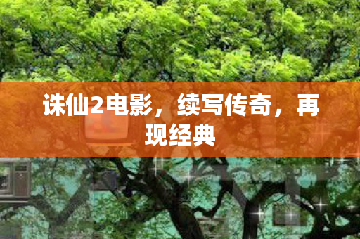 诛仙2电影,续写传奇,再现经典 诛仙2电影,续写传奇,再现经典