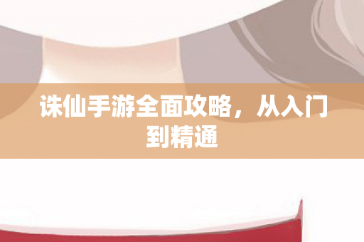 诛仙手游全面攻略，从入门到精通