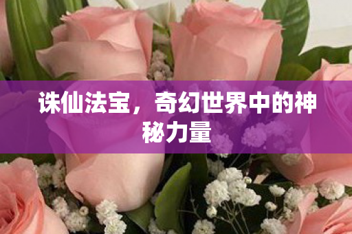 诛仙法宝,奇幻世界中的神秘力量 诛仙法宝,奇幻世界中的神秘力量