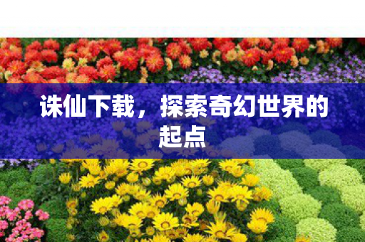 诛仙下载，探索奇幻世界的起点