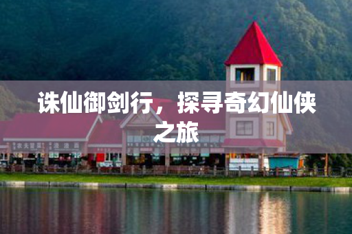 诛仙御剑行,探寻奇幻仙侠之旅 诛仙御剑行,探寻奇幻仙侠之旅