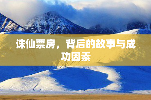 诛仙票房,背后的故事与成功因素 诛仙票房,背后的故事与成功因素