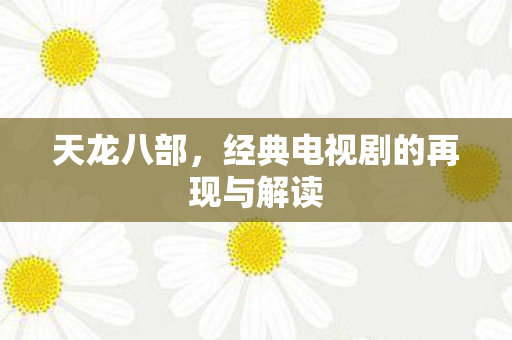 天龙八部,经典电视剧的再现与解读 天龙八部,经典电视剧的再现与解读