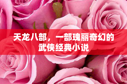 天龙八部,一部瑰丽奇幻的武侠经典小说 天龙八部,一部瑰丽奇幻的武侠经典小说