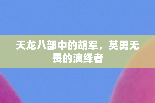 天龙八部中的胡军,英勇无畏的演绎者 天龙八部中的胡军,英勇无畏的演绎者