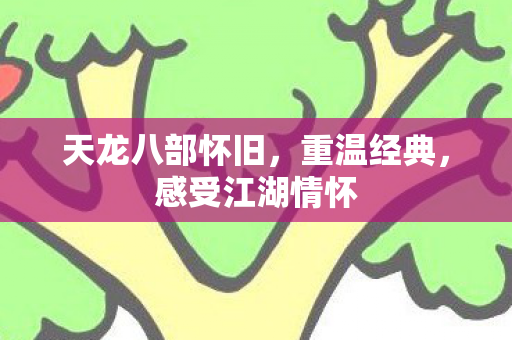 天龙八部怀旧,重温经典,感受江湖情怀 天龙八部怀旧,重温经典,感受江湖情怀