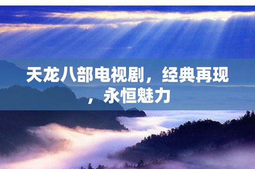 天龙八部电视剧,经典再现,永恒魅力 天龙八部电视剧,经典再现,永恒魅力
