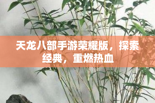 天龙八部手游荣耀版,探索经典,重燃热血 天龙八部手游荣耀版,探索经典,重燃热血