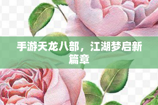 手游天龙八部,江湖梦启新篇章 手游天龙八部,江湖梦启新篇章