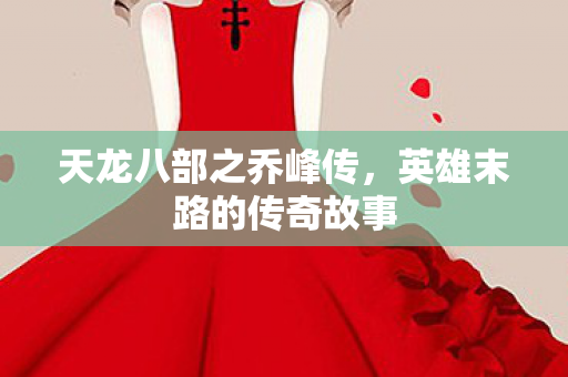 天龙八部之乔峰传,英雄末路的传奇故事 天龙八部之乔峰传,英雄末路的传奇故事