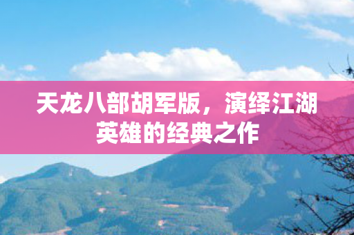 天龙八部胡军版,演绎江湖英雄的经典之作 天龙八部胡军版,演绎江湖英雄的经典之作
