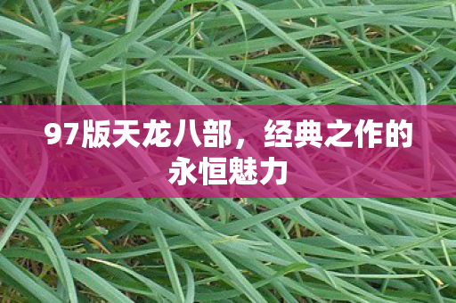 97版天龙八部,经典之作的永恒魅力 97版天龙八部,经典之作的永恒魅力