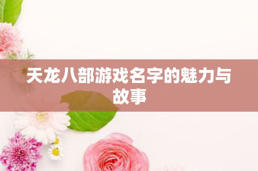 天龙八部游戏名字的魅力与故事 天龙八部游戏名字的魅力与故事