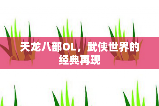 天龙八部OL,武侠世界的经典再现 天龙八部OL,武侠世界的经典再现