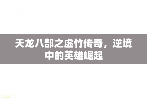 天龙八部之虚竹传奇,逆境中的英雄崛起 天龙八部之虚竹传奇,逆境中的英雄崛起