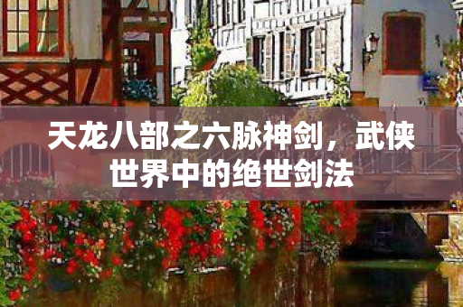 天龙八部之六脉神剑，武侠世界中的绝世剑法
