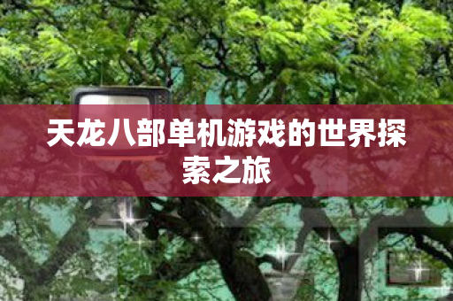 天龙八部单机游戏的世界探索之旅