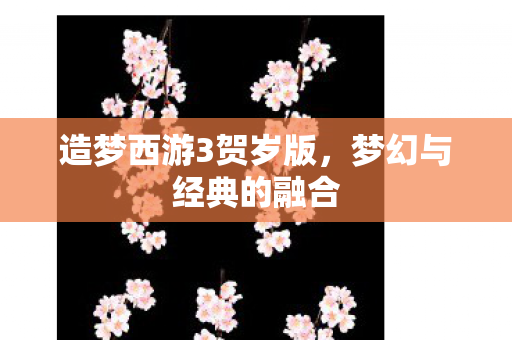 造梦西游3贺岁版,梦幻与经典的融合 造梦西游3贺岁版,梦幻与经典的融合