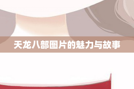 天龙八部图片的魅力与故事 天龙八部图片的魅力与故事